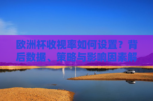 欧洲杯收视率如何设置?背后数据、策略与影响因素解析,欧洲杯收视率,数据、策略与影响因素解析 欧洲杯收视率如何设置?背后数据、策略与影响因素解析,欧洲杯收视率,数据、策略与影响因素解析
