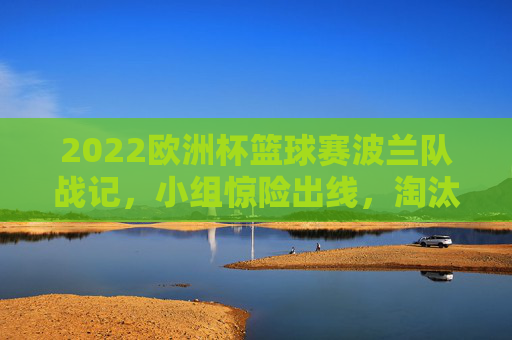 2022欧洲杯篮球赛波兰队战记,小组惊险出线,淘汰赛憾负止步十六强,2022欧洲杯篮球赛波兰队,小组惊险出线,淘汰赛憾负十六强 2022欧洲杯篮球赛波兰队战记,小组惊险出线,淘汰赛憾负止步十六强,2022欧洲杯篮球赛波兰队,小组惊险出线,淘汰赛憾负十六强