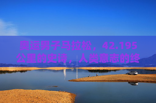 奥运男子马拉松,42.195公里的史诗,人类意志的终极对话,奥运男子马拉松,42.195公里的意志史诗 奥运男子马拉松,42.195公里的史诗,人类意志的终极对话,奥运男子马拉松,42.195公里的意志史诗