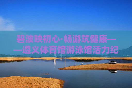 碧波映初心·畅游筑健康——遵义体育馆游泳馆活力纪实,碧波映初心·畅游筑健康——遵义体育馆游泳馆活力纪实 碧波映初心·畅游筑健康——遵义体育馆游泳馆活力纪实,碧波映初心·畅游筑健康——遵义体育馆游泳馆活力纪实