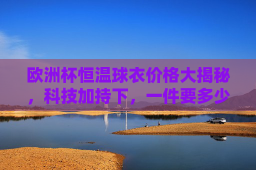 欧洲杯恒温球衣价格大揭秘,科技加持下,一件要多少钱?欧洲杯恒温球衣价格大揭秘,科技加持下,一件多少钱? 欧洲杯恒温球衣价格大揭秘,科技加持下,一件要多少钱?欧洲杯恒温球衣价格大揭秘,科技加持下,一件多少钱?