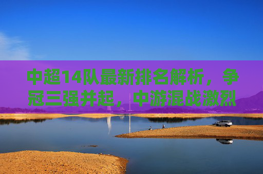 中超14队最新排名解析,争冠三强并起,中游混战激烈,保级格局暗藏玄机,中超14队最新排名解析,争冠三强并起,中游混战激烈,保级格局暗藏玄机 中超14队最新排名解析,争冠三强并起,中游混战激烈,保级格局暗藏玄机,中超14队最新排名解析,争冠三强并起,中游混战激烈,保级格局暗藏玄机