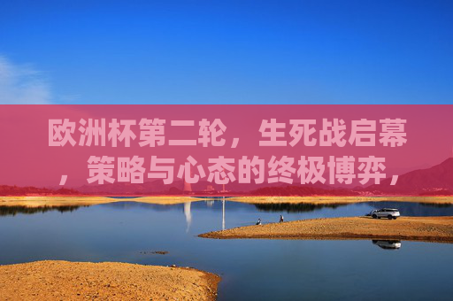欧洲杯第二轮,生死战启幕,策略与心态的终极博弈,欧洲杯第二轮生死战,策略与心态的终极博弈 欧洲杯第二轮,生死战启幕,策略与心态的终极博弈,欧洲杯第二轮生死战,策略与心态的终极博弈