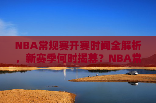 NBA常规赛开赛时间全解析,新赛季何时揭幕?NBA常规赛新赛季揭幕时间全解析 NBA常规赛开赛时间全解析,新赛季何时揭幕?NBA常规赛新赛季揭幕时间全解析