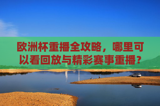 欧洲杯重播全攻略,哪里可以看回放与精彩赛事重播?欧洲杯重播哪里看?回放与精彩赛事重播全攻略 欧洲杯重播全攻略,哪里可以看回放与精彩赛事重播?欧洲杯重播哪里看?回放与精彩赛事重播全攻略