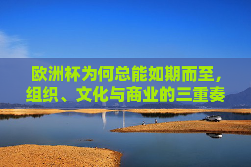 欧洲杯为何总能如期而至,组织、文化与商业的三重奏 欧洲杯为何总能如期而至,组织、文化与商业的三重奏