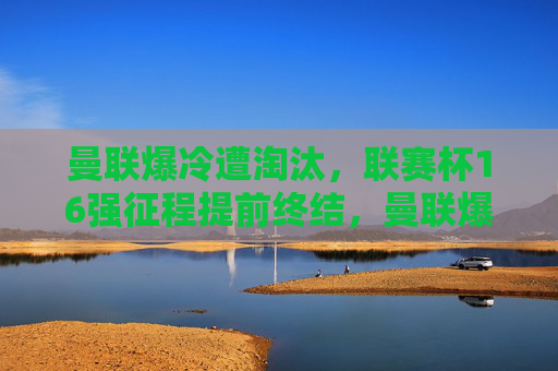 曼联爆冷遭淘汰,联赛杯16强征程提前终结,曼联爆冷遭淘汰,联赛杯16强征程提前终结 曼联爆冷遭淘汰,联赛杯16强征程提前终结,曼联爆冷遭淘汰,联赛杯16强征程提前终结