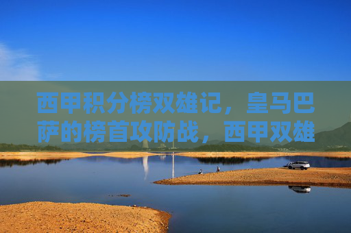 西甲积分榜双雄记,皇马巴萨的榜首攻防战,西甲双雄榜首攻防战 西甲积分榜双雄记,皇马巴萨的榜首攻防战,西甲双雄榜首攻防战