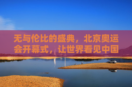 无与伦比的盛典，北京奥运会开幕式，让世界看见中国之美，无与伦比的盛典，北京奥运会开幕式让世界看见中国之美
