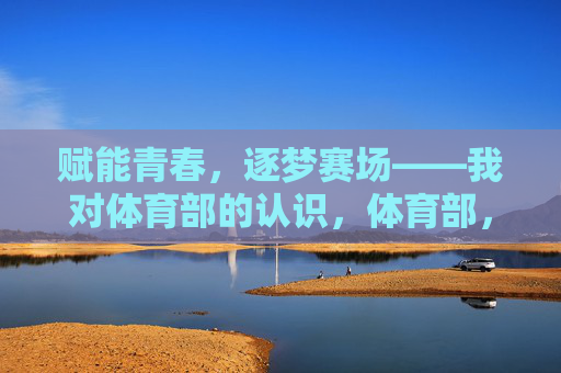 赋能青春,逐梦赛场——我对体育部的认识,体育部,赋能青春,逐梦赛场 赋能青春,逐梦赛场——我对体育部的认识,体育部,赋能青春,逐梦赛场