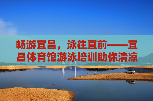 畅游宜昌,泳往直前——宜昌体育馆游泳培训助你清凉一夏,宜昌体育馆游泳培训,泳往直前,清凉一夏 畅游宜昌,泳往直前——宜昌体育馆游泳培训助你清凉一夏,宜昌体育馆游泳培训,泳往直前,清凉一夏