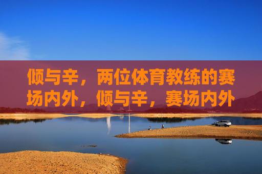 倾与辛,两位体育教练的赛场内外,倾与辛,赛场内外的教练人生 倾与辛,两位体育教练的赛场内外,倾与辛,赛场内外的教练人生