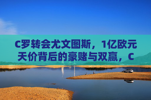 C罗转会尤文图斯,1亿欧元天价背后的豪赌与双赢,C罗1亿欧元转会尤文图斯,天价背后的豪赌与双赢 C罗转会尤文图斯,1亿欧元天价背后的豪赌与双赢,C罗1亿欧元转会尤文图斯,天价背后的豪赌与双赢