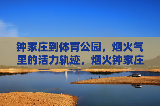 钟家庄到体育公园,烟火气里的活力轨迹,烟火钟家庄,活力体育公园 钟家庄到体育公园,烟火气里的活力轨迹,烟火钟家庄,活力体育公园