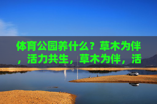 体育公园养什么？草木为伴，活力共生，草木为伴，活力共生