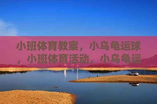 小班体育教案,小乌龟运球,小班体育活动,小乌龟运球 小班体育教案,小乌龟运球,小班体育活动,小乌龟运球