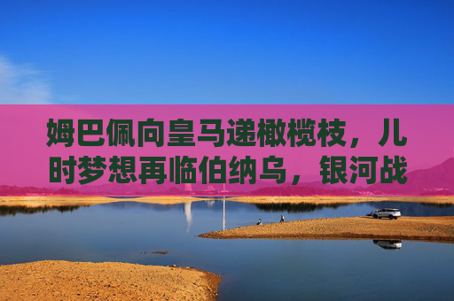 姆巴佩向皇马递橄榄枝,儿时梦想再临伯纳乌,银河战舰迎超级巨星加盟曙光?姆巴佩向皇马递橄榄枝,儿时梦想再临伯纳乌,银河战舰迎超级巨星加盟曙光 姆巴佩向皇马递橄榄枝,儿时梦想再临伯纳乌,银河战舰迎超级巨星加盟曙光?姆巴佩向皇马递橄榄枝,儿时梦想再临伯纳乌,银河战舰迎超级巨星加盟曙光