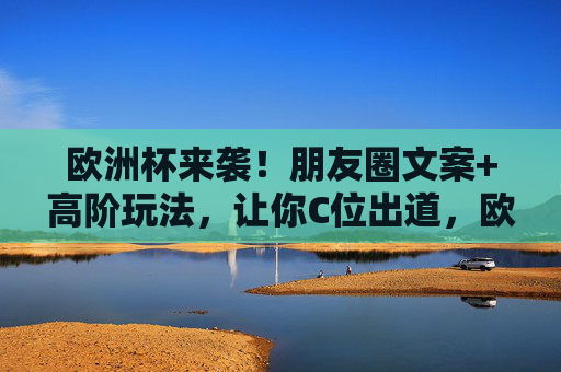 欧洲杯来袭!朋友圈文案+高阶玩法,让你C位出道,欧洲杯朋友圈文案高阶玩法,助你C位出道! 欧洲杯来袭!朋友圈文案+高阶玩法,让你C位出道,欧洲杯朋友圈文案高阶玩法,助你C位出道!
