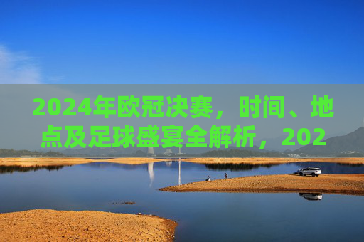 2024年欧冠决赛,时间、地点及足球盛宴全解析,2024年欧冠决赛,时间、地点与足球盛宴全解析 2024年欧冠决赛,时间、地点及足球盛宴全解析,2024年欧冠决赛,时间、地点与足球盛宴全解析