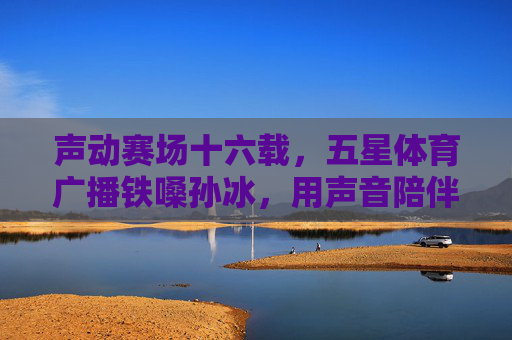 声动赛场十六载，五星体育广播铁嗓孙冰，用声音陪伴上海体育的每一个日夜，十六载铁嗓声动赛场 孙冰陪伴上海体育日夜