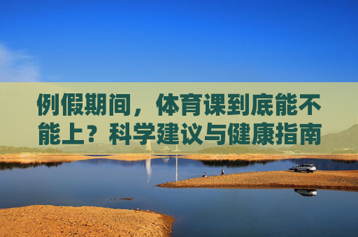 例假期间,体育课到底能不能上?科学建议与健康指南,例假期间体育课能上吗?科学建议与健康指南 例假期间,体育课到底能不能上?科学建议与健康指南,例假期间体育课能上吗?科学建议与健康指南