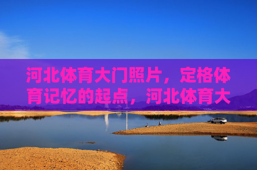 河北体育大门照片,定格体育记忆的起点,河北体育大门照片,定格体育记忆的起点 河北体育大门照片,定格体育记忆的起点,河北体育大门照片,定格体育记忆的起点