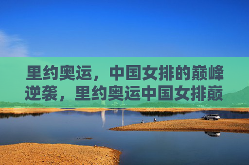 里约奥运,中国女排的巅峰逆袭,里约奥运中国女排巅峰逆袭 里约奥运,中国女排的巅峰逆袭,里约奥运中国女排巅峰逆袭