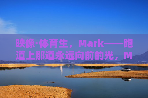 映像·体育生,Mark——跑道上那道永远向前的光,Mark,跑道上那道永远向前的光 映像·体育生,Mark——跑道上那道永远向前的光,Mark,跑道上那道永远向前的光