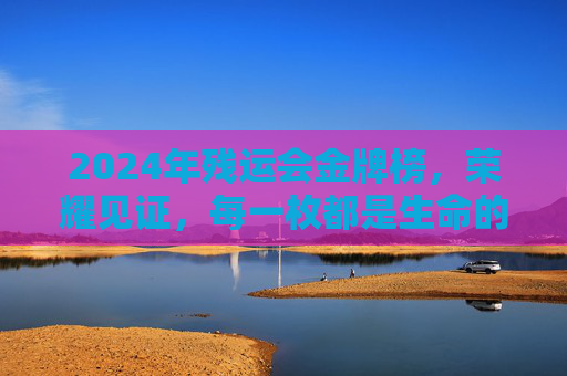 2024年残运会金牌榜,荣耀见证,每一枚都是生命的礼赞,2024残运会金牌榜,每一枚都是生命的礼赞 2024年残运会金牌榜,荣耀见证,每一枚都是生命的礼赞,2024残运会金牌榜,每一枚都是生命的礼赞