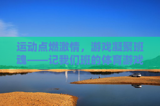 运动点燃激情,游戏凝聚班魂——记我们班的体育游戏时光,运动燃激情,游戏聚班魂 运动点燃激情,游戏凝聚班魂——记我们班的体育游戏时光,运动燃激情,游戏聚班魂