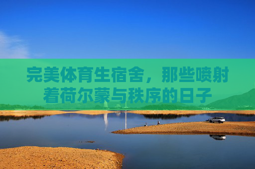 完美体育生宿舍，那些喷射着荷尔蒙与秩序的日子