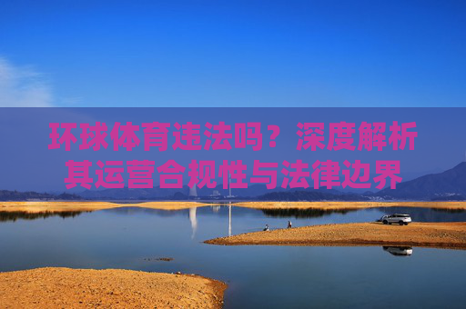 环球体育违法吗?深度解析其运营合规性与法律边界 环球体育违法吗?深度解析其运营合规性与法律边界