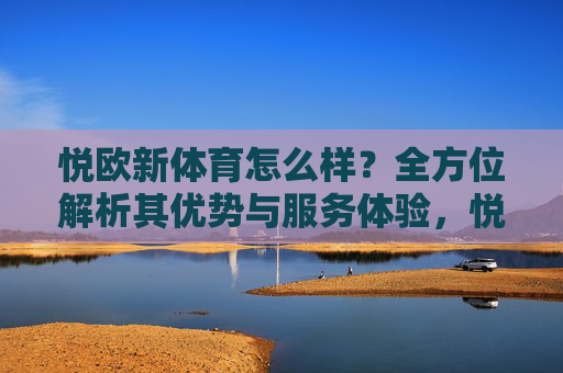 悦欧新体育怎么样?全方位解析其优势与服务体验,悦欧新体育,优势与服务体验全方位解析 悦欧新体育怎么样?全方位解析其优势与服务体验,悦欧新体育,优势与服务体验全方位解析