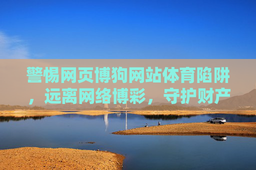 警惕网页博狗网站体育陷阱,远离网络博彩,守护财产安全 警惕网页博狗网站体育陷阱,远离网络博彩,守护财产安全