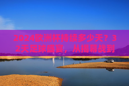 2024欧洲杯持续多少天?32天足球盛宴,从揭幕战到决赛的全赛程解析,2024欧洲杯赛程,32天足球盛宴,从揭幕战到决赛全解析 2024欧洲杯持续多少天?32天足球盛宴,从揭幕战到决赛的全赛程解析,2024欧洲杯赛程,32天足球盛宴,从揭幕战到决赛全解析