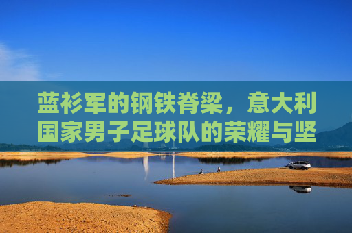 蓝衫军的钢铁脊梁,意大利国家男子足球队的荣耀与坚守,蓝衫军的钢铁脊梁,意大利男足的荣耀与坚守 蓝衫军的钢铁脊梁,意大利国家男子足球队的荣耀与坚守,蓝衫军的钢铁脊梁,意大利男足的荣耀与坚守