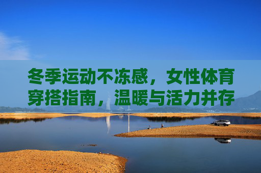 冬季运动不冻感,女性体育穿搭指南,温暖与活力并存,冬季女性运动穿搭,不冻感温暖,活力随行 冬季运动不冻感,女性体育穿搭指南,温暖与活力并存,冬季女性运动穿搭,不冻感温暖,活力随行