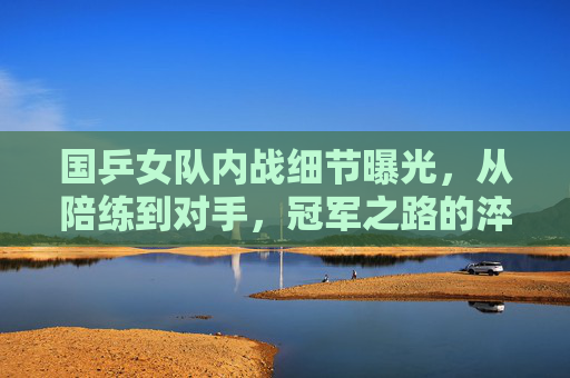 国乒女队内战细节曝光，从陪练到对手，冠军之路的淬炼场，国乒女队内战，从陪练到对手的冠军淬炼场