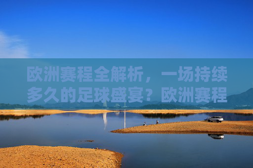 欧洲赛程全解析，一场持续多久的足球盛宴？欧洲赛程全解析，足球盛宴持续多久？