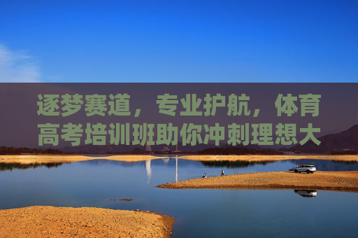 逐梦赛道,专业护航,体育高考培训班助你冲刺理想大学,体育高考专业护航,助你逐梦理想赛道 逐梦赛道,专业护航,体育高考培训班助你冲刺理想大学,体育高考专业护航,助你逐梦理想赛道