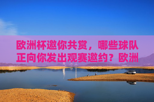 欧洲杯邀你共赏,哪些球队正向你发出观赛邀约?欧洲杯邀约,哪些球队等你共赏? 欧洲杯邀你共赏,哪些球队正向你发出观赛邀约?欧洲杯邀约,哪些球队等你共赏?