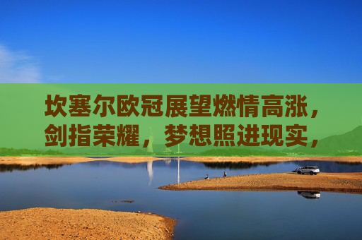 坎塞尔欧冠展望燃情高涨,剑指荣耀,梦想照进现实,坎塞尔欧冠剑指荣耀,梦想照进现实 坎塞尔欧冠展望燃情高涨,剑指荣耀,梦想照进现实,坎塞尔欧冠剑指荣耀,梦想照进现实