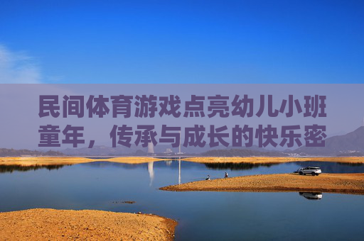 民间体育游戏点亮幼儿小班童年，传承与成长的快乐密码，民间体育游戏点亮幼儿小班童年的传承与成长密码