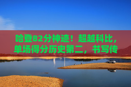 哈登82分神迹!超越科比,单场得分历史第二,书写传奇新篇章!哈登82分神迹!超越科比,单场得分历史第二 哈登82分神迹!超越科比,单场得分历史第二,书写传奇新篇章!哈登82分神迹!超越科比,单场得分历史第二