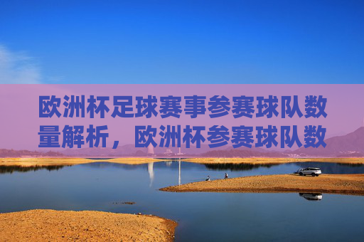 欧洲杯足球赛事参赛球队数量解析,欧洲杯参赛球队数量解析 欧洲杯足球赛事参赛球队数量解析,欧洲杯参赛球队数量解析