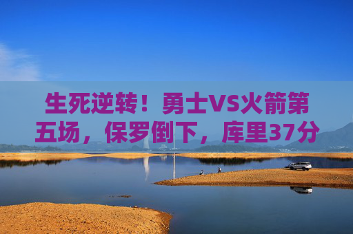 生死逆转!勇士VS火箭第五场,保罗倒下,库里37分铸就西决传奇,生死逆转!库里37分铸就勇士西决传奇 生死逆转!勇士VS火箭第五场,保罗倒下,库里37分铸就西决传奇,生死逆转!库里37分铸就勇士西决传奇