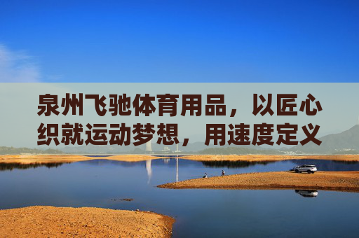 泉州飞驰体育用品,以匠心织就运动梦想,用速度定义品牌新高度,泉州飞驰体育,匠心织梦,速度领航新高度 泉州飞驰体育用品,以匠心织就运动梦想,用速度定义品牌新高度,泉州飞驰体育,匠心织梦,速度领航新高度