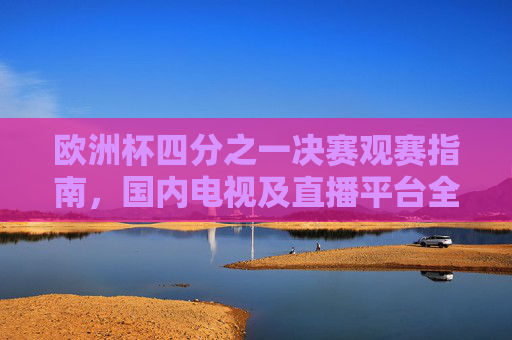 欧洲杯四分之一决赛观赛指南,国内电视及直播平台全解析,欧洲杯四分之一决赛观赛攻略,国内电视与直播平台全解析 欧洲杯四分之一决赛观赛指南,国内电视及直播平台全解析,欧洲杯四分之一决赛观赛攻略,国内电视与直播平台全解析