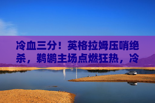 冷血三分!英格拉姆压哨绝杀,鹈鹕主场点燃狂热,冷血三分!英格拉姆压哨绝杀点燃鹈鹕主场 冷血三分!英格拉姆压哨绝杀,鹈鹕主场点燃狂热,冷血三分!英格拉姆压哨绝杀点燃鹈鹕主场