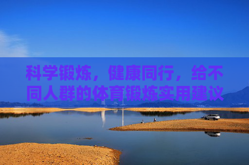 科学锻炼,健康同行,给不同人群的体育锻炼实用建议,科学锻炼健康同行,不同人群实用锻炼指南 科学锻炼,健康同行,给不同人群的体育锻炼实用建议,科学锻炼健康同行,不同人群实用锻炼指南